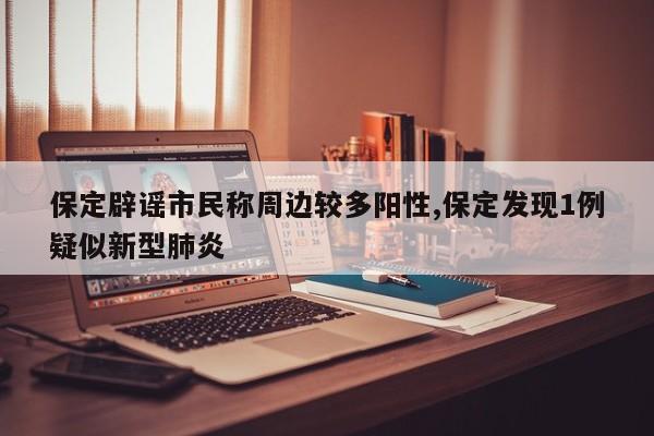 保定辟谣市民称周边较多阳性,保定发现1例疑似新型肺炎