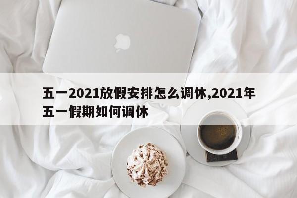 五一2021放假安排怎么调休,2021年五一假期如何调休