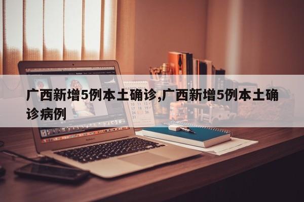 广西新增5例本土确诊,广西新增5例本土确诊病例