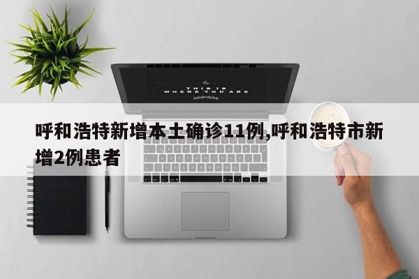 呼和浩特新增本土确诊11例,呼和浩特市新增2例患者