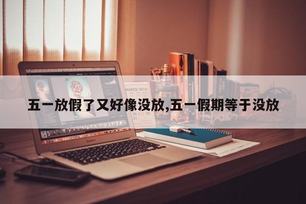 五一放假了又好像没放,五一假期等于没放
