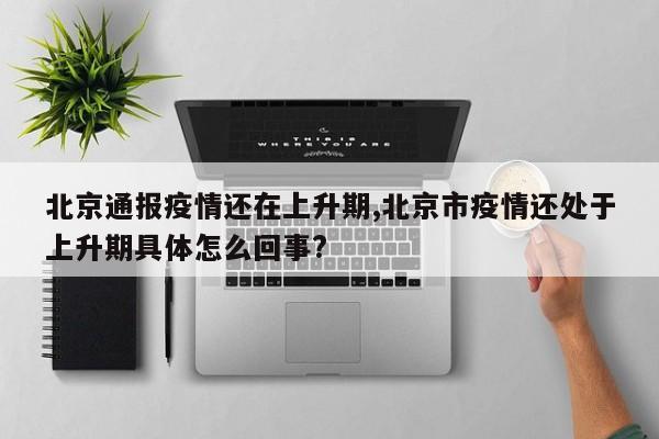 北京通报疫情还在上升期,北京市疫情还处于上升期具体怎么回事?