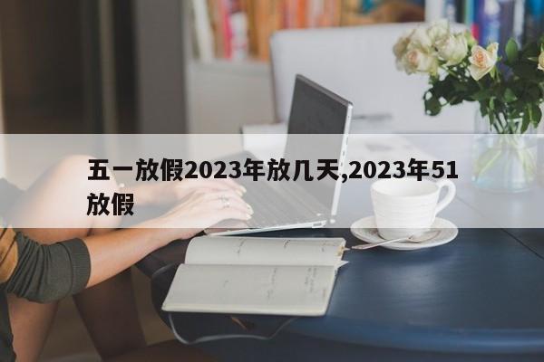 五一放假2023年放几天,2023年51放假