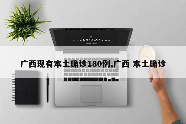 广西现有本土确诊180例,广西 本土确诊