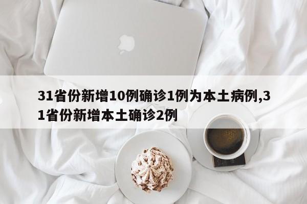 31省份新增10例确诊1例为本土病例,31省份新增本土确诊2例