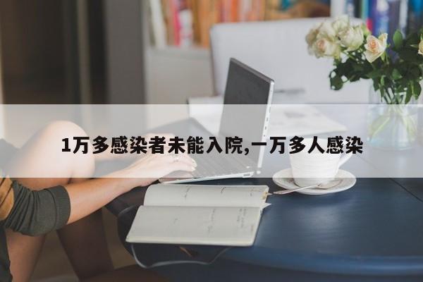 1万多感染者未能入院,一万多人感染