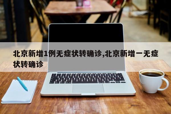北京新增1例无症状转确诊,北京新增一无症状转确诊