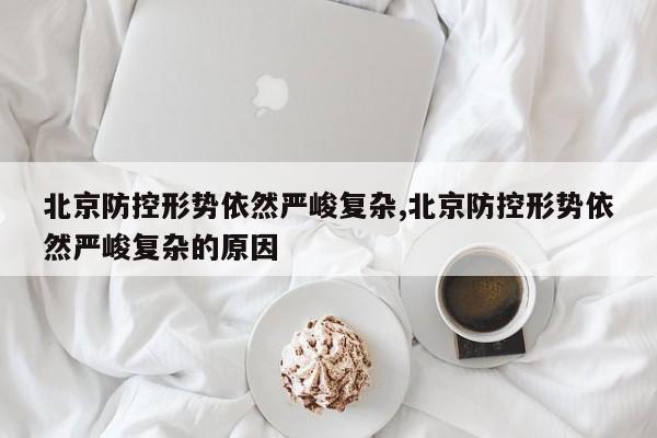北京防控形势依然严峻复杂,北京防控形势依然严峻复杂的原因