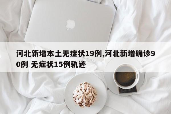 河北新增本土无症状19例,河北新增确诊90例 无症状15例轨迹