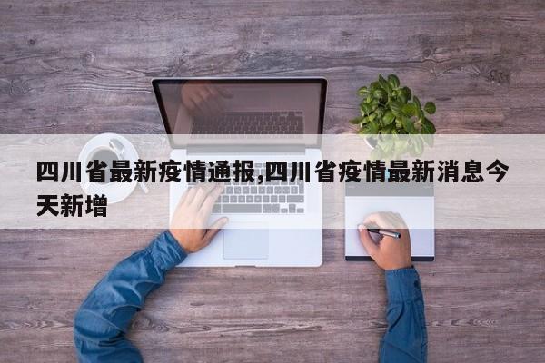 四川省最新疫情通报,四川省疫情最新消息今天新增