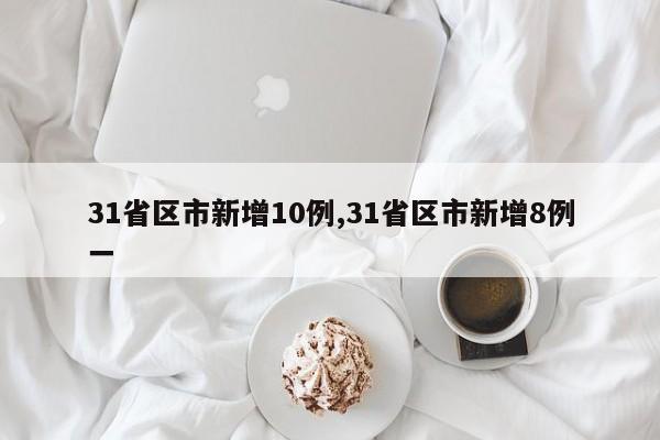 31省区市新增10例,31省区市新增8例一
