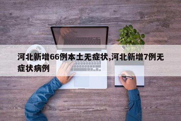 河北新增66例本土无症状,河北新增7例无症状病例