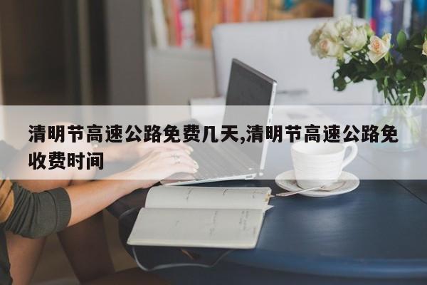 清明节高速公路免费几天,清明节高速公路免收费时间