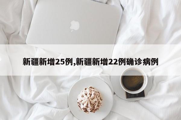 新疆新增25例,新疆新增22例确诊病例