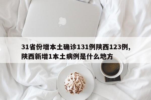 31省份增本土确诊131例陕西123例,陕西新增1本土病例是什么地方