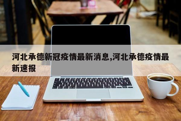 河北承德新冠疫情最新消息,河北承德疫情最新速报