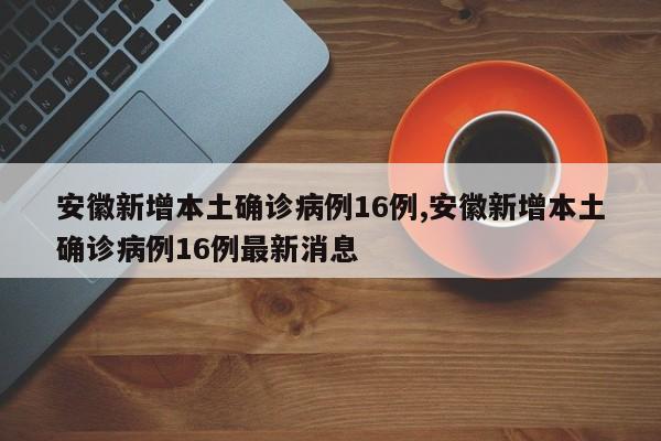 安徽新增本土确诊病例16例,安徽新增本土确诊病例16例最新消息