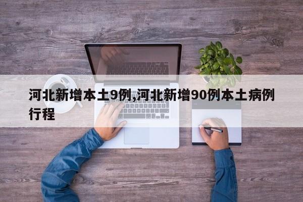河北新增本土9例,河北新增90例本土病例行程