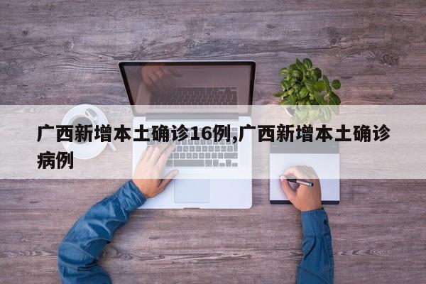广西新增本土确诊16例,广西新增本土确诊病例