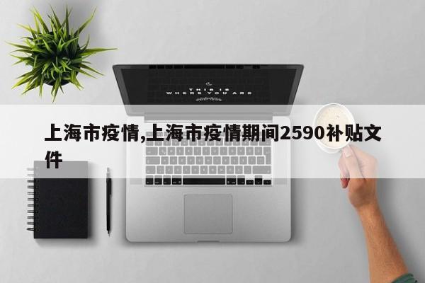 上海市疫情,上海市疫情期间2590补贴文件