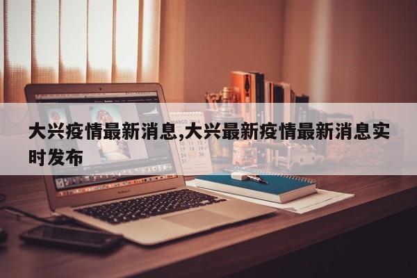 大兴疫情最新消息,大兴最新疫情最新消息实时发布