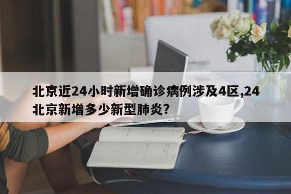 北京近24小时新增确诊病例涉及4区,24北京新增多少新型肺炎?