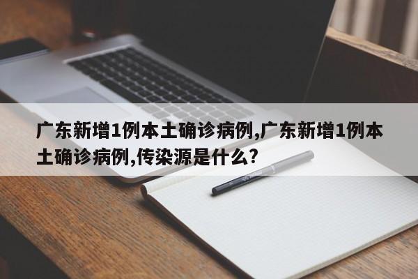 广东新增1例本土确诊病例,广东新增1例本土确诊病例,传染源是什么?