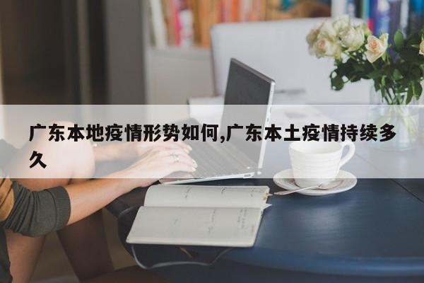 广东本地疫情形势如何,广东本土疫情持续多久