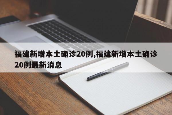 福建新增本土确诊20例,福建新增本土确诊20例最新消息
