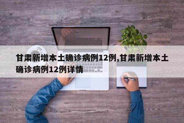 甘肃新增本土确诊病例12例,甘肃新增本土确诊病例12例详情