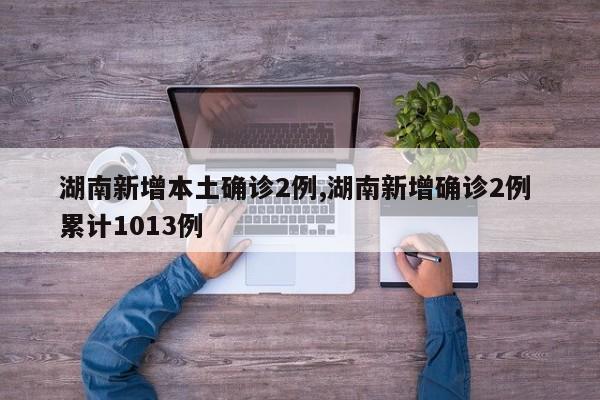 湖南新增本土确诊2例,湖南新增确诊2例 累计1013例