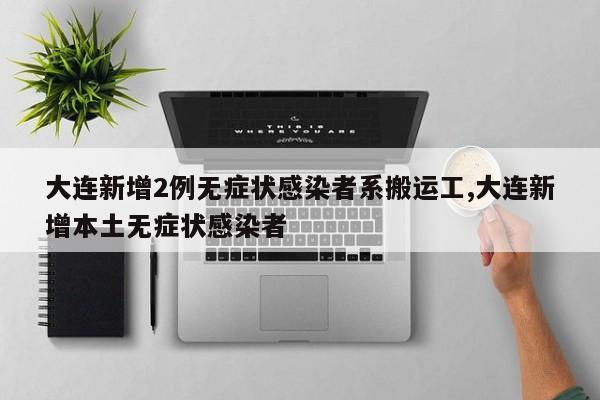 大连新增2例无症状感染者系搬运工,大连新增本土无症状感染者
