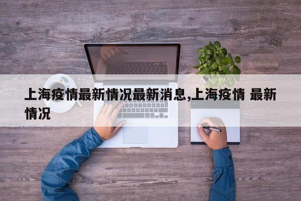 上海疫情最新情况最新消息,上海疫情 最新情况