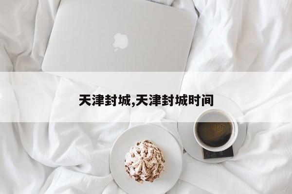 天津封城,天津封城时间