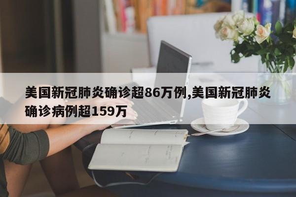 美国新冠肺炎确诊超86万例,美国新冠肺炎确诊病例超159万