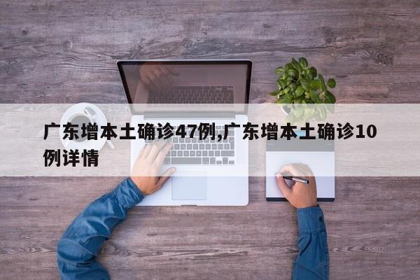 广东增本土确诊47例,广东增本土确诊10例详情