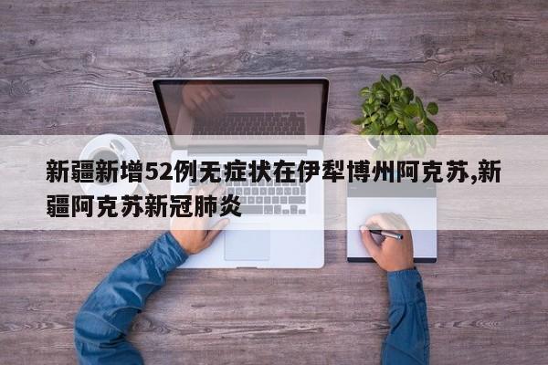 新疆新增52例无症状在伊犁博州阿克苏,新疆阿克苏新冠肺炎