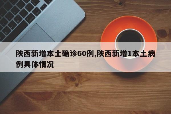 陕西新增本土确诊60例,陕西新增1本土病例具体情况