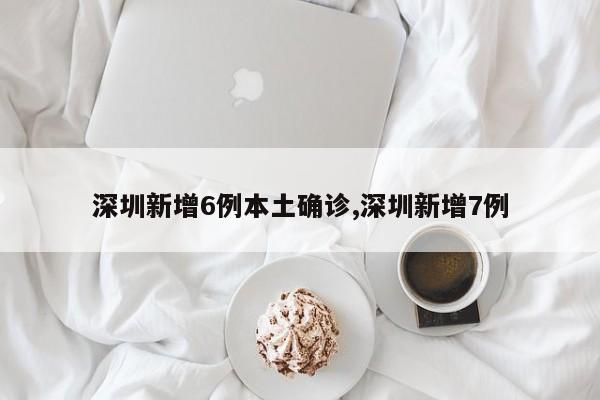 深圳新增6例本土确诊,深圳新增7例
