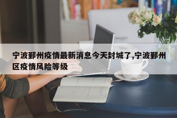 宁波鄞州疫情最新消息今天封城了,宁波鄞州区疫情风险等级