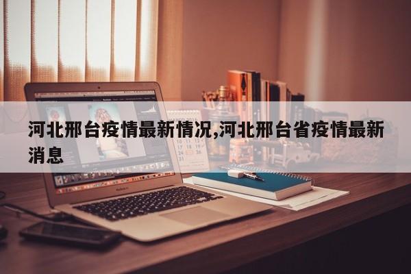 河北邢台疫情最新情况,河北邢台省疫情最新消息