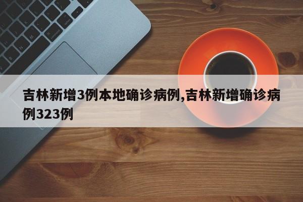 吉林新增3例本地确诊病例,吉林新增确诊病例323例