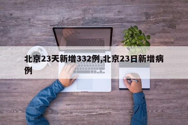 北京23天新增332例,北京23日新增病例