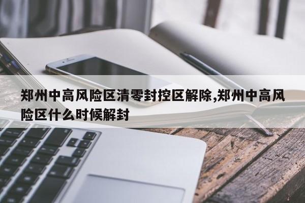 郑州中高风险区清零封控区解除,郑州中高风险区什么时候解封