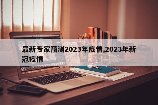 最新专家预测2023年疫情,2023年新冠疫情