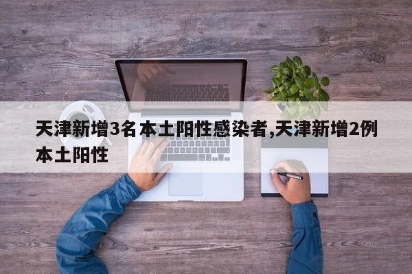 天津新增3名本土阳性感染者,天津新增2例本土阳性