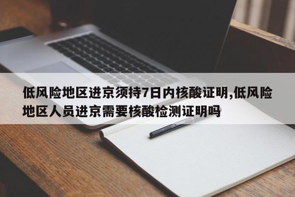 低风险地区进京须持7日内核酸证明,低风险地区人员进京需要核酸检测证明吗