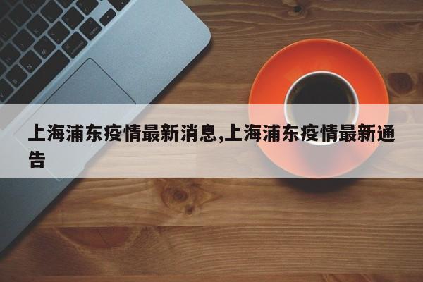 上海浦东疫情最新消息,上海浦东疫情最新通告
