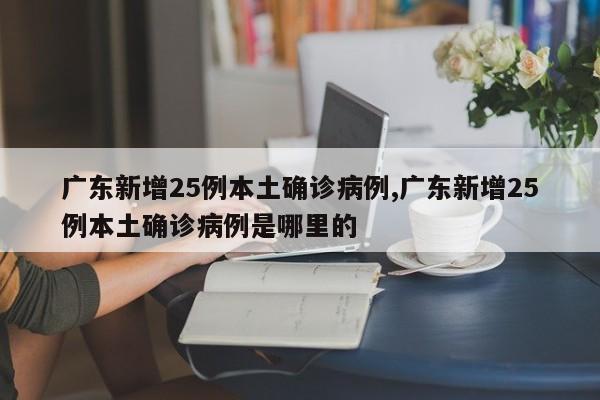 广东新增25例本土确诊病例,广东新增25例本土确诊病例是哪里的