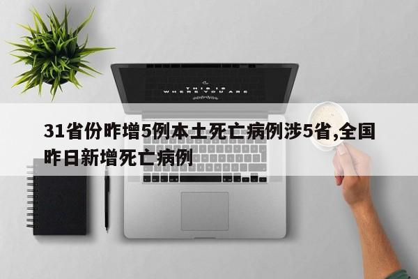 31省份昨增5例本土死亡病例涉5省,全国昨日新增死亡病例